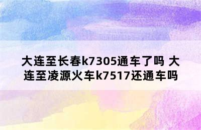 大连至长春k7305通车了吗 大连至凌源火车k7517还通车吗